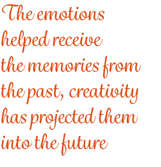 The emotions
helped receive
the memories from the past, creativity has projected them into the future