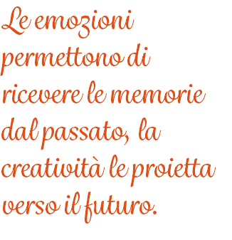 Le emozioni permettono di ricevere le memorie dal passato, la creatività le proietta verso il futuro. 